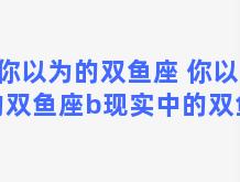 你以为的双鱼座 你以为的双鱼座b现实中的双鱼座